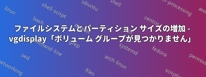 ファイルシステムとパーティション サイズの増加 - vgdisplay「ボリューム グループが見つかりません」