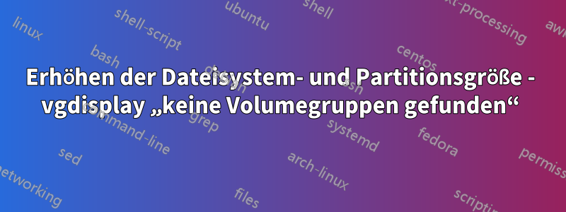 Erhöhen der Dateisystem- und Partitionsgröße - vgdisplay „keine Volumegruppen gefunden“