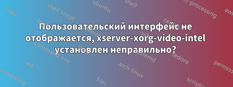 Пользовательский интерфейс не отображается, xserver-xorg-video-intel установлен неправильно?