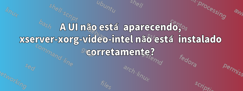 A UI não está aparecendo, xserver-xorg-video-intel não está instalado corretamente?