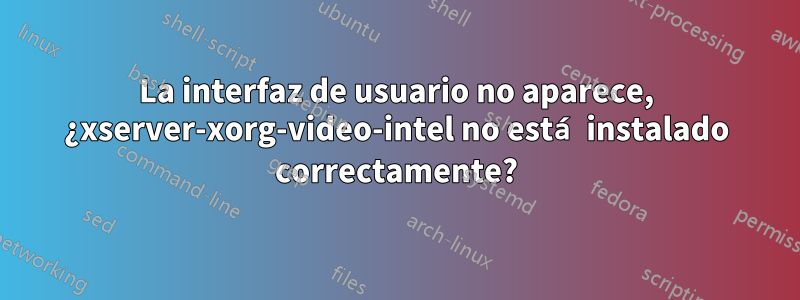 La interfaz de usuario no aparece, ¿xserver-xorg-video-intel no está instalado correctamente?