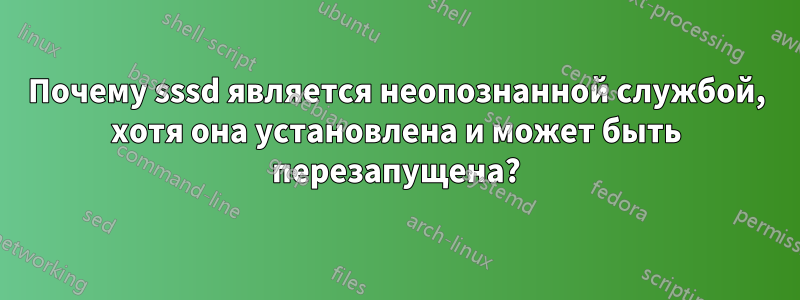 Почему sssd является неопознанной службой, хотя она установлена ​​и может быть перезапущена?