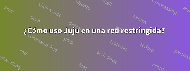 ¿Cómo uso Juju en una red restringida?