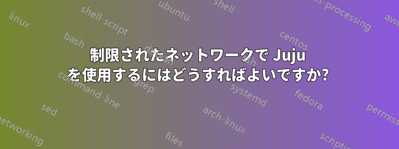 制限されたネットワークで Juju を使用するにはどうすればよいですか?