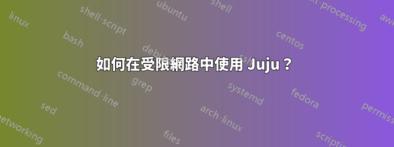 如何在受限網路中使用 Juju？