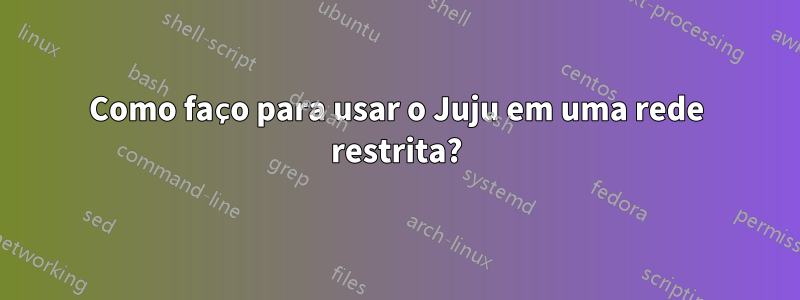 Como faço para usar o Juju em uma rede restrita?