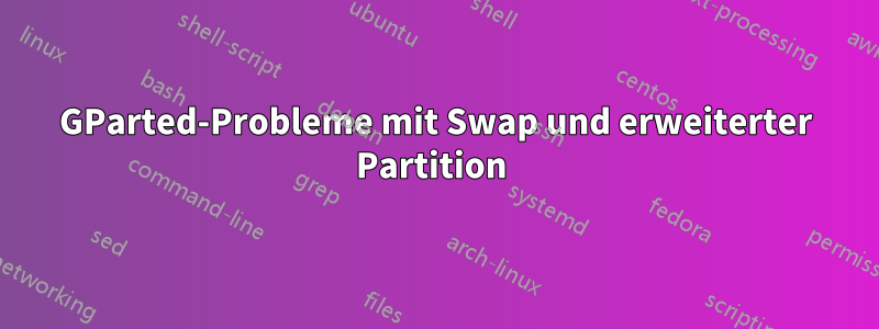 GParted-Probleme mit Swap und erweiterter Partition 