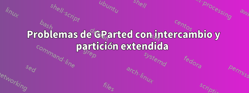 Problemas de GParted con intercambio y partición extendida 