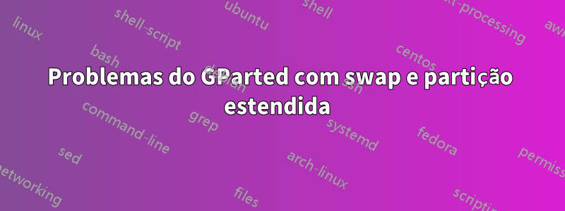 Problemas do GParted com swap e partição estendida 