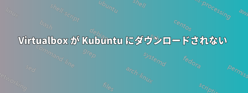 Virtualbox が Kubuntu にダウンロードされない