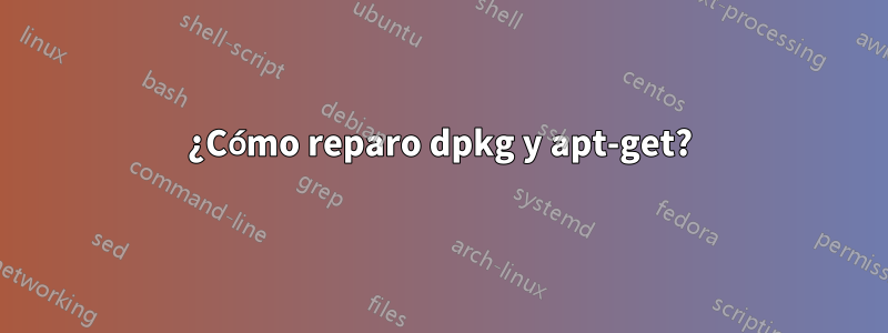 ¿Cómo reparo dpkg y apt-get?