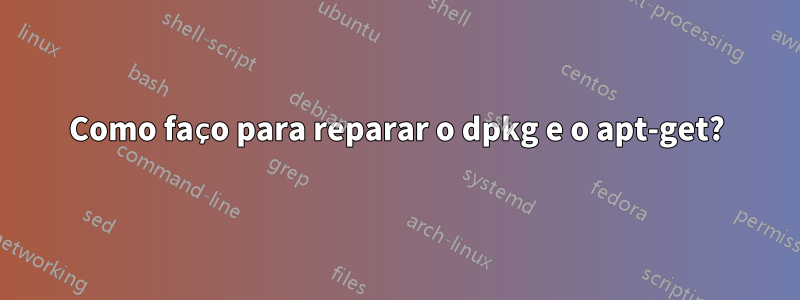 Como faço para reparar o dpkg e o apt-get?