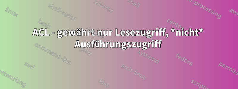 ACL - gewährt nur Lesezugriff, *nicht* Ausführungszugriff