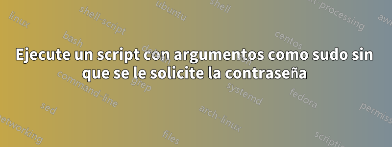 Ejecute un script con argumentos como sudo sin que se le solicite la contraseña