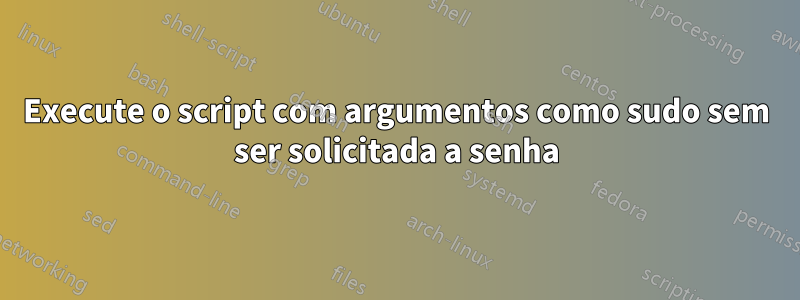 Execute o script com argumentos como sudo sem ser solicitada a senha