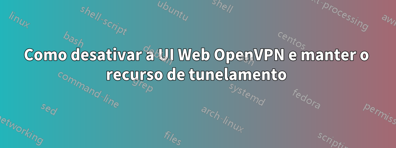 Como desativar a UI Web OpenVPN e manter o recurso de tunelamento