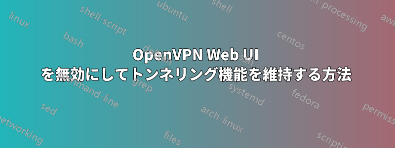 OpenVPN Web UI を無効にしてトンネリング機能を維持する方法