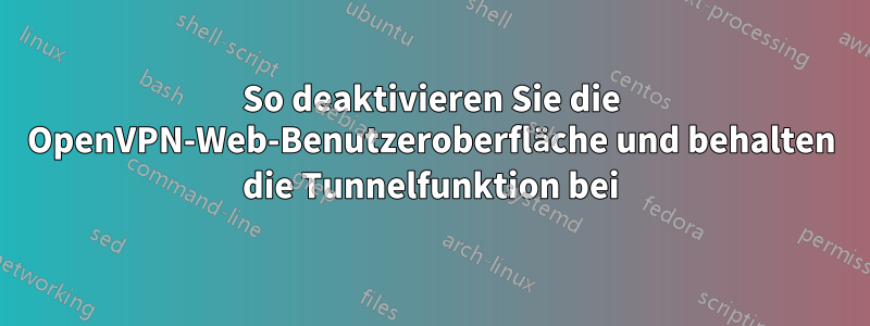 So deaktivieren Sie die OpenVPN-Web-Benutzeroberfläche und behalten die Tunnelfunktion bei