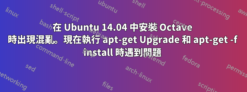 在 Ubuntu 14.04 中安裝 Octave 時出現混亂。現在執行 apt-get Upgrade 和 apt-get -f install 時遇到問題