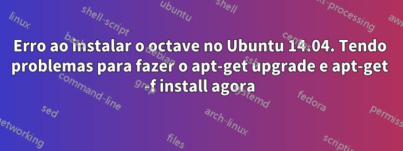 Erro ao instalar o octave no Ubuntu 14.04. Tendo problemas para fazer o apt-get upgrade e apt-get -f install agora