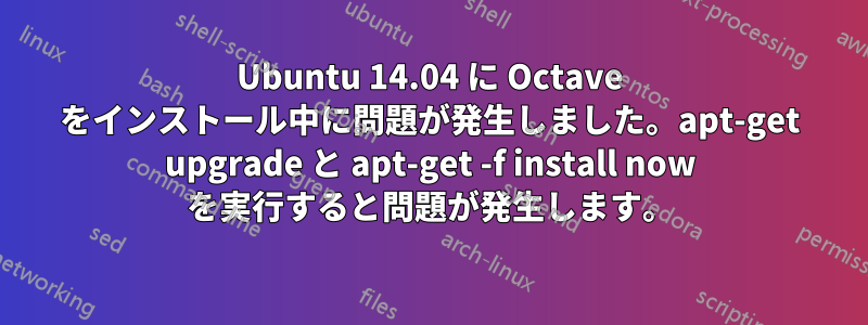 Ubuntu 14.04 に Octave をインストール中に問題が発生しました。apt-get upgrade と apt-get -f install now を実行すると問題が発生します。