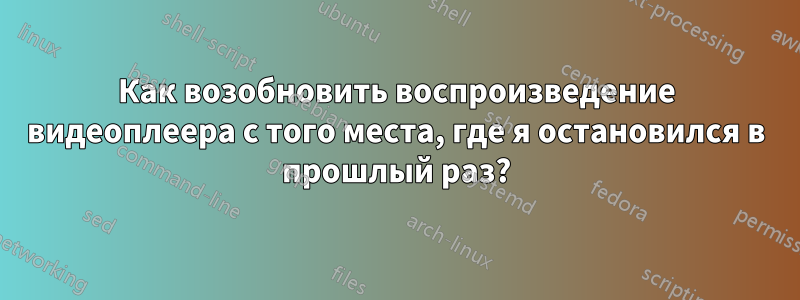 Как возобновить воспроизведение видеоплеера с того места, где я остановился в прошлый раз?