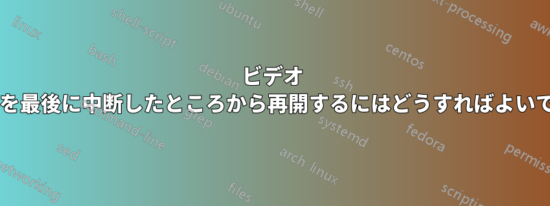 ビデオ プレーヤーを最後に中断したところから再開するにはどうすればよいでしょうか?