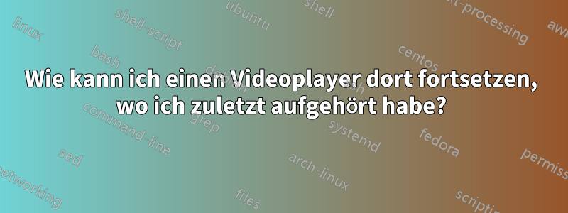 Wie kann ich einen Videoplayer dort fortsetzen, wo ich zuletzt aufgehört habe?