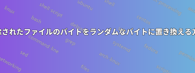 削除されたファイルのバイトをランダムなバイトに置き換える方法