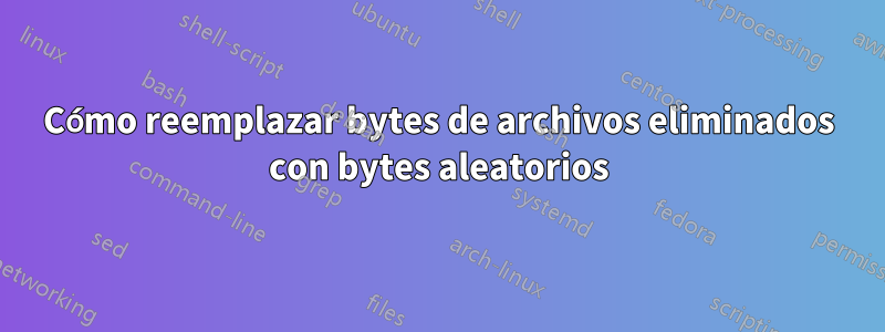 Cómo reemplazar bytes de archivos eliminados con bytes aleatorios