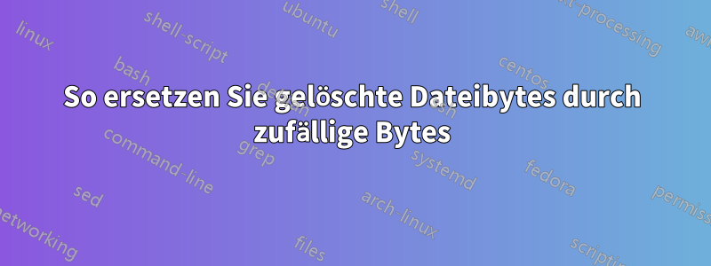 So ersetzen Sie gelöschte Dateibytes durch zufällige Bytes