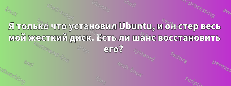 Я только что установил Ubuntu, и он стер весь мой жесткий диск. Есть ли шанс восстановить его? 