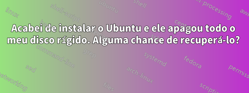 Acabei de instalar o Ubuntu e ele apagou todo o meu disco rígido. Alguma chance de recuperá-lo? 