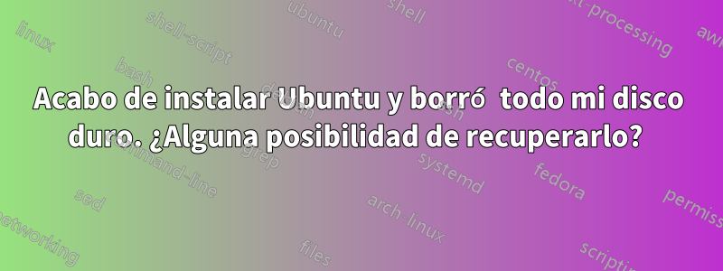 Acabo de instalar Ubuntu y borró todo mi disco duro. ¿Alguna posibilidad de recuperarlo? 