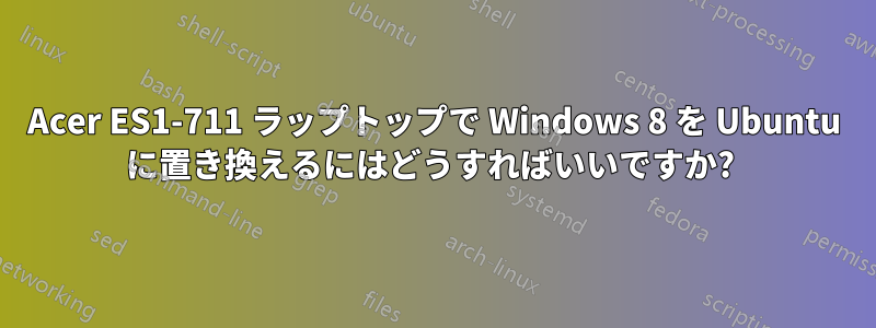 Acer ES1-711 ラップトップで Windows 8 を Ubuntu に置き換えるにはどうすればいいですか? 