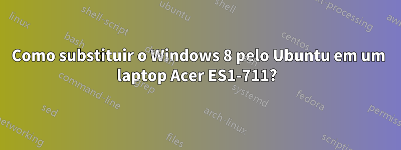 Como substituir o Windows 8 pelo Ubuntu em um laptop Acer ES1-711? 