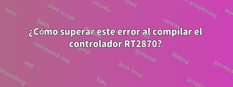 ¿Cómo superar este error al compilar el controlador RT2870?