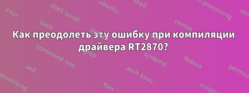 Как преодолеть эту ошибку при компиляции драйвера RT2870?