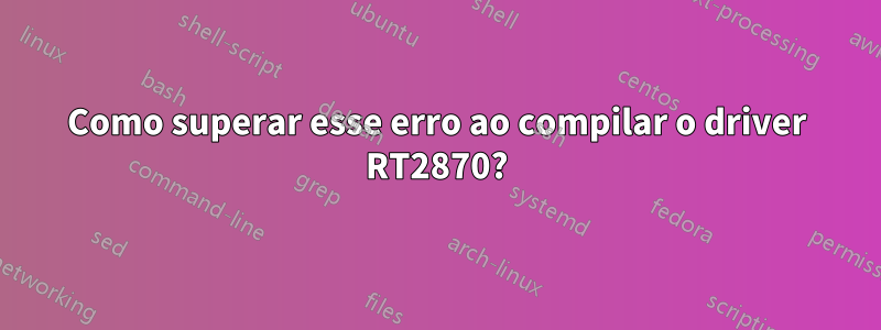 Como superar esse erro ao compilar o driver RT2870?