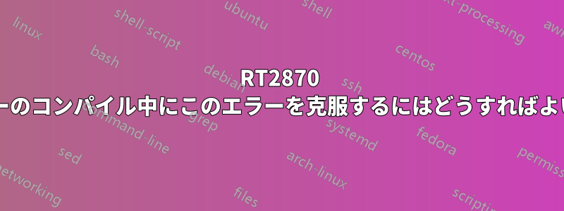 RT2870 ドライバーのコンパイル中にこのエラーを克服するにはどうすればよいですか?