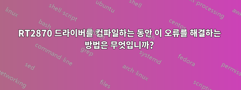 RT2870 드라이버를 컴파일하는 동안 이 오류를 해결하는 방법은 무엇입니까?