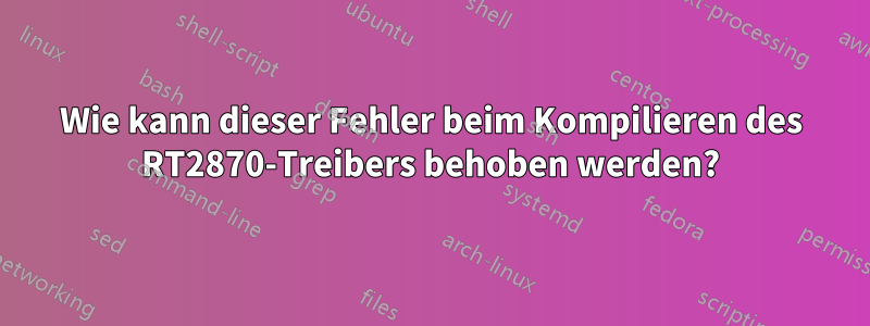 Wie kann dieser Fehler beim Kompilieren des RT2870-Treibers behoben werden?