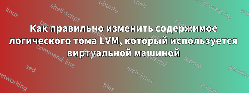 Как правильно изменить содержимое логического тома LVM, который используется виртуальной машиной