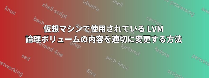 仮想マシンで使用されている LVM 論理ボリュームの内容を適切に変更する方法