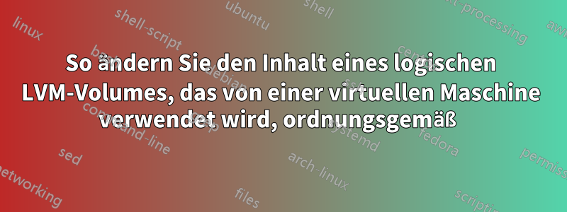 So ändern Sie den Inhalt eines logischen LVM-Volumes, das von einer virtuellen Maschine verwendet wird, ordnungsgemäß