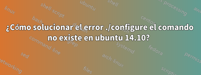 ¿Cómo solucionar el error ./configure el comando no existe en ubuntu 14.10? 