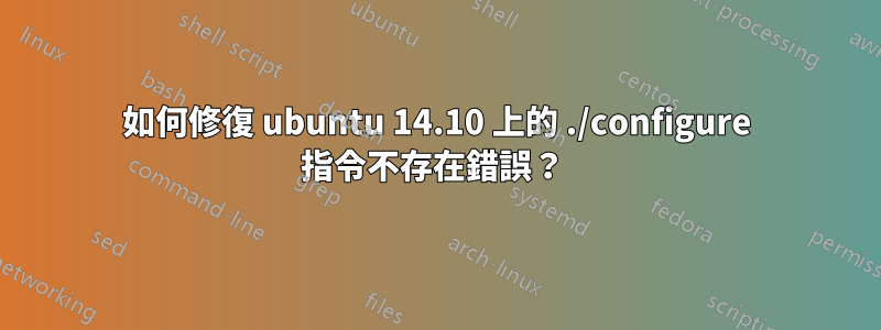 如何修復 ubuntu 14.10 上的 ./configure 指令不存在錯誤？ 