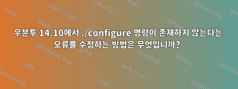 우분투 14.10에서 ./configure 명령이 존재하지 않는다는 오류를 수정하는 방법은 무엇입니까? 