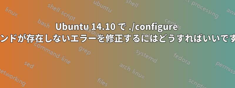 Ubuntu 14.10 で ./configure コマンドが存在しないエラーを修正するにはどうすればいいですか? 