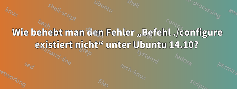 Wie behebt man den Fehler „Befehl ./configure existiert nicht“ unter Ubuntu 14.10? 